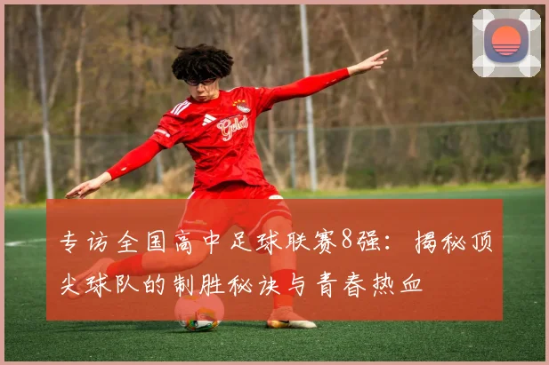 专访全国高中足球联赛8强:揭秘顶尖球队的制胜秘诀与青春热血