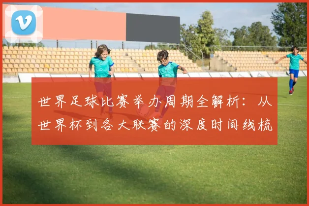 世界足球比赛举办周期全解析：从世界杯到各大联赛的深度时间线梳理