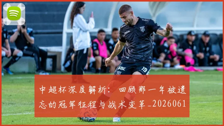 中超杯深度解析:回顾那一年被遗忘的冠军征程与战术变革_20260610190431
