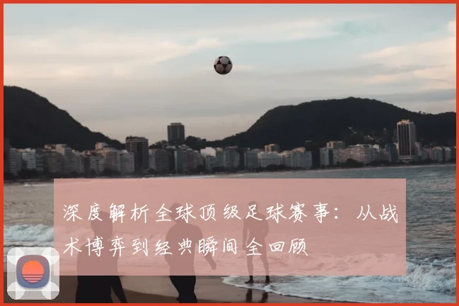 深度解析全球顶级足球赛事:从战术博弈到经典瞬间全回顾