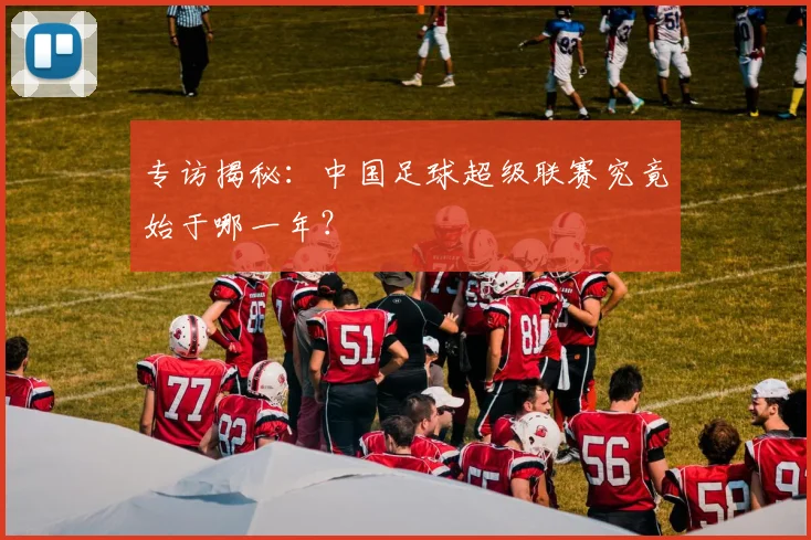 专访揭秘：中国足球超级联赛究竟始于哪一年？