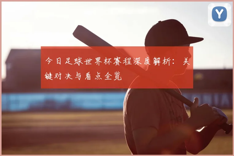 今日足球世界杯赛程深度解析:关键对决与看点全览