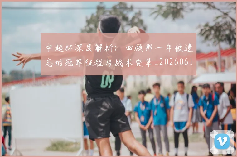 中超杯深度解析:回顾那一年被遗忘的冠军征程与战术变革_20260610190431