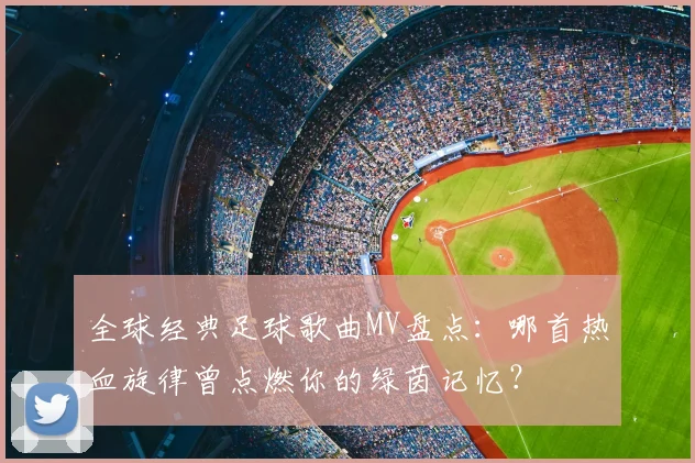 全球经典足球歌曲MV盘点:哪首热血旋律曾点燃你的绿茵记忆?