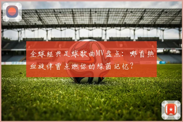 全球经典足球歌曲MV盘点：哪首热血旋律曾点燃你的绿茵记忆？