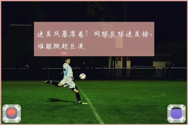 速度风暴席卷!网球发球速度榜,谁能掀起巨浪