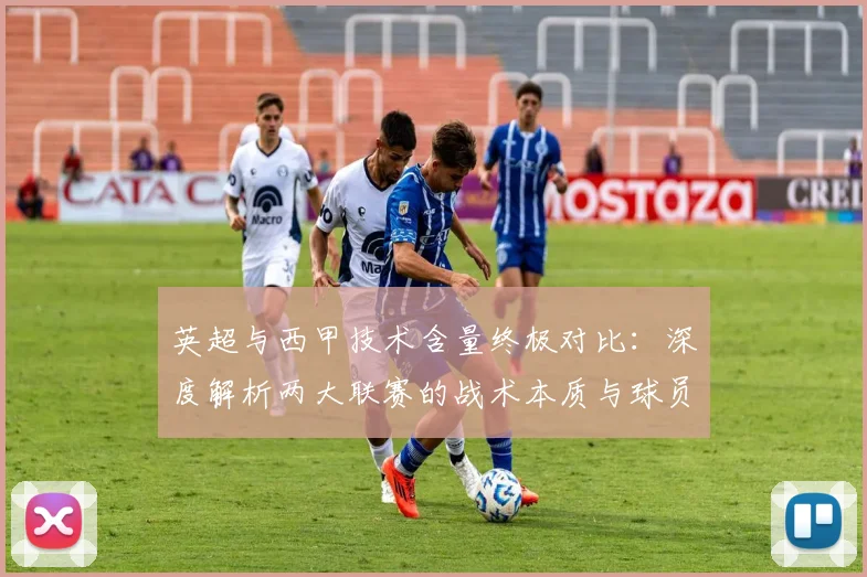 英超与西甲技术含量终极对比:深度解析两大联赛的战术本质与球员技术差异