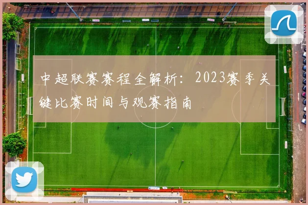 中超联赛赛程全解析:2023赛季关键比赛时间与观赛指南