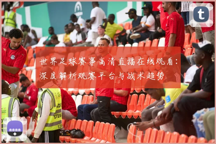 世界足球赛事高清直播在线观看:深度解析观赛平台与战术趋势