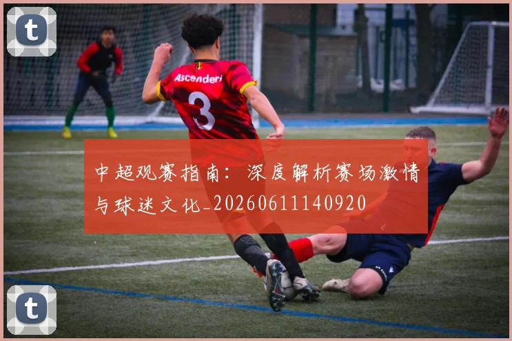 中超观赛指南:深度解析赛场激情与球迷文化_20260611140920