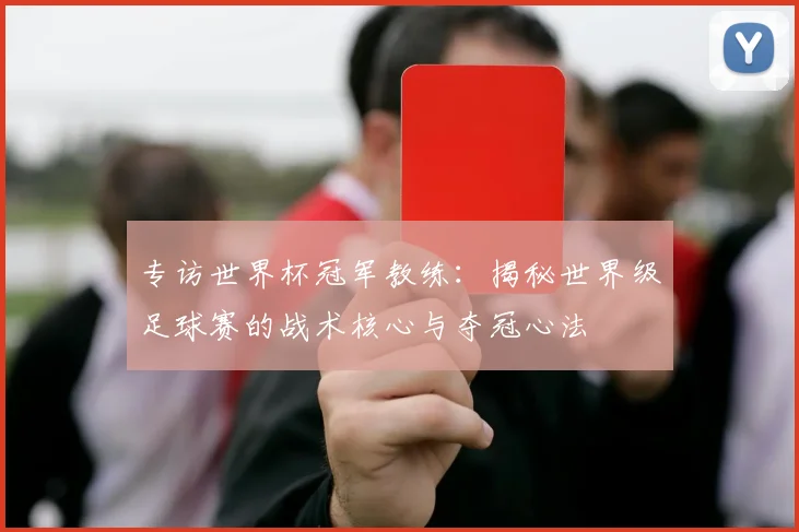 专访世界杯冠军教练:揭秘世界级足球赛的战术核心与夺冠心法