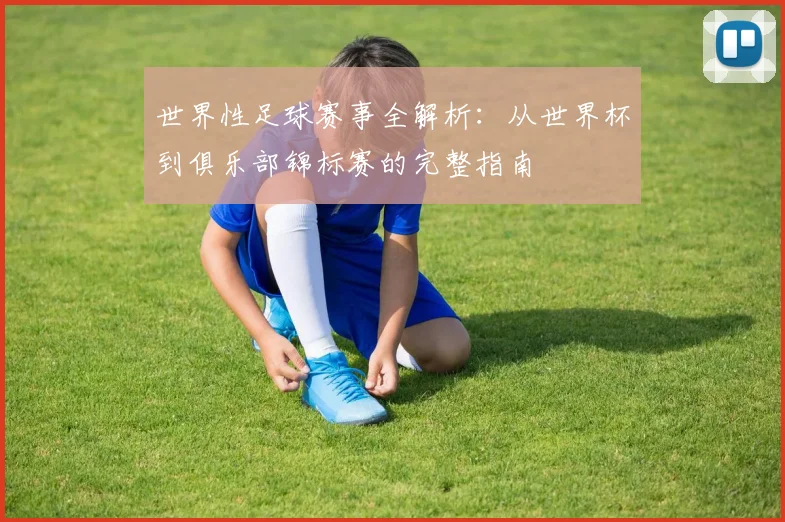 世界性足球赛事全解析:从世界杯到俱乐部锦标赛的完整指南