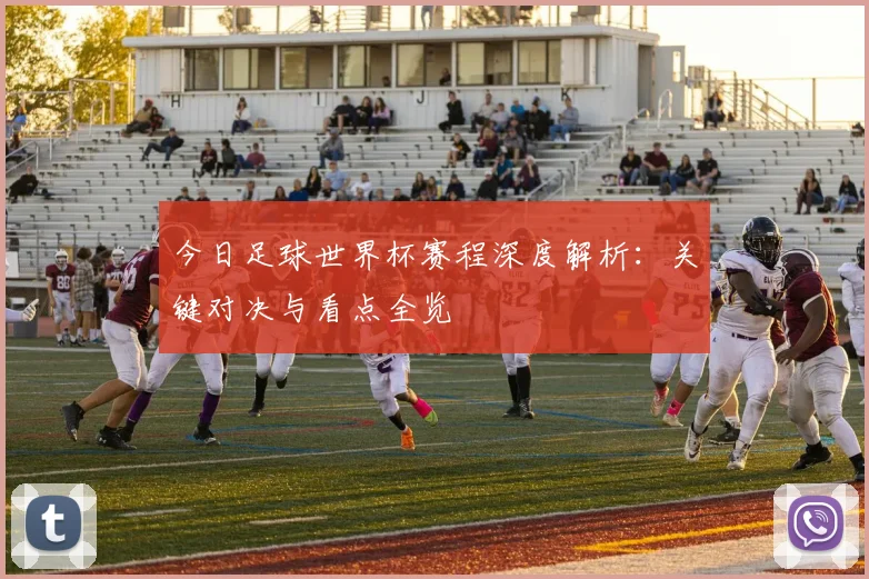 今日足球世界杯赛程深度解析:关键对决与看点全览