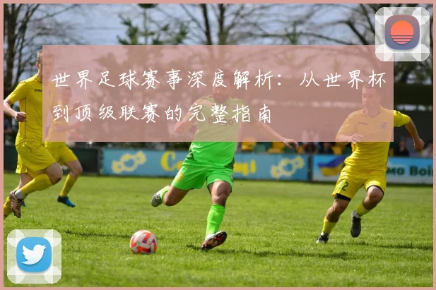 世界足球赛事深度解析:从世界杯到顶级联赛的完整指南