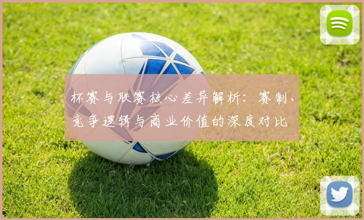 杯赛与联赛核心差异解析:赛制、竞争逻辑与商业价值的深度对比