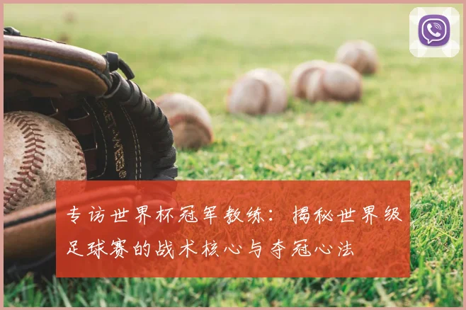 专访世界杯冠军教练：揭秘世界级足球赛的战术核心与夺冠心法