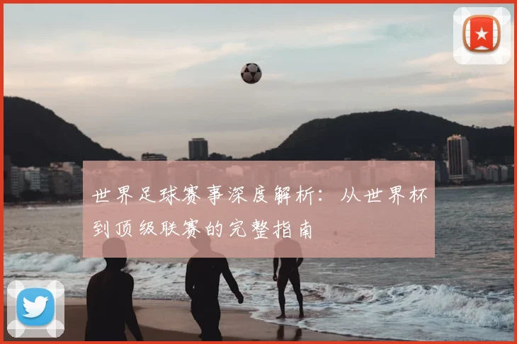 世界足球赛事深度解析:从世界杯到顶级联赛的完整指南