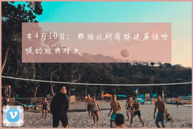 年4月10日：那场让所有球迷屏住呼吸的经典对决