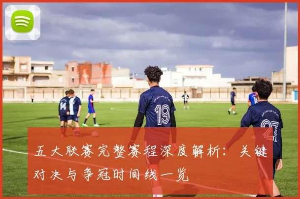 五大联赛完整赛程深度解析:关键对决与争冠时间线一览