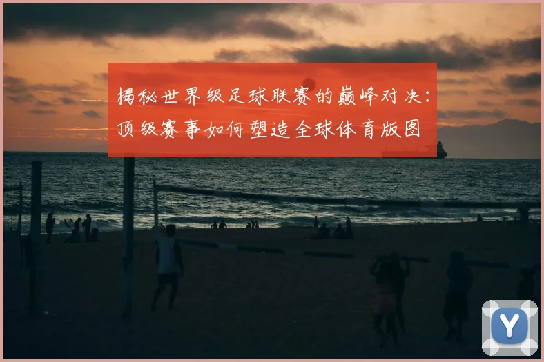 揭秘世界级足球联赛的巅峰对决:顶级赛事如何塑造全球体育版图
