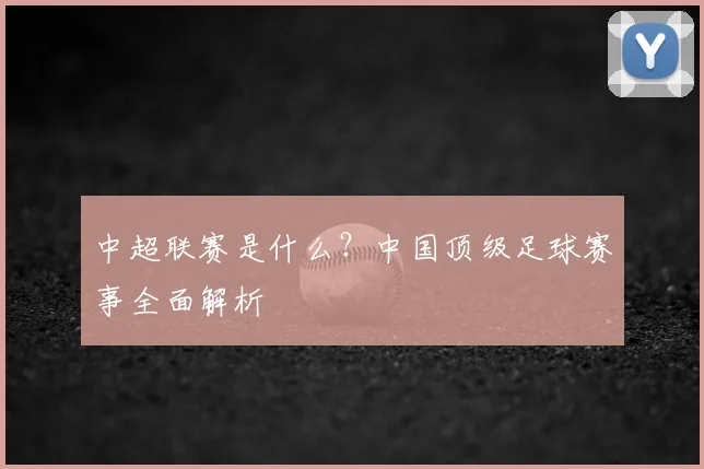 中超联赛是什么？中国顶级足球赛事全面解析