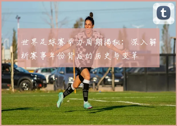 世界足球赛举办周期揭秘:深入解析赛事年份背后的历史与变革