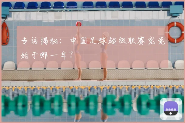 专访揭秘：中国足球超级联赛究竟始于哪一年？