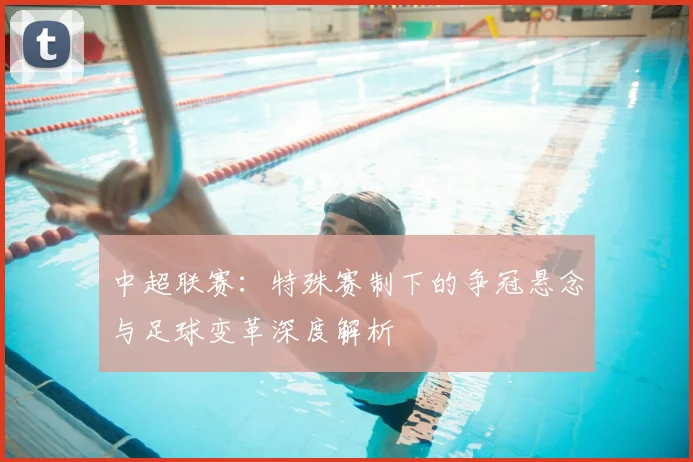 中超联赛:特殊赛制下的争冠悬念与足球变革深度解析