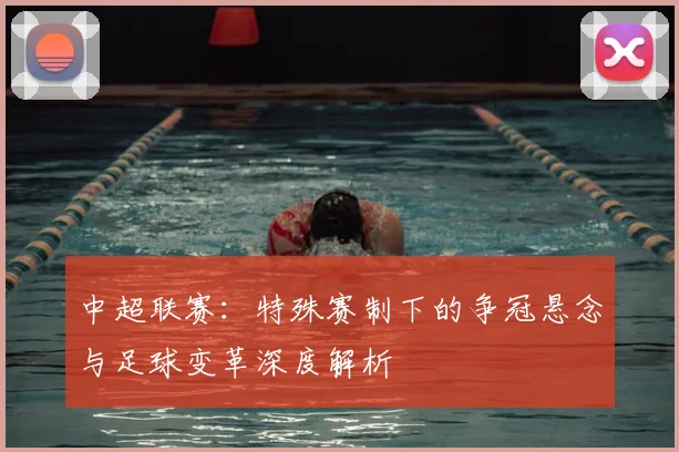中超联赛:特殊赛制下的争冠悬念与足球变革深度解析