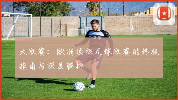 大联赛:欧洲顶级足球联赛的终极指南与深度解析